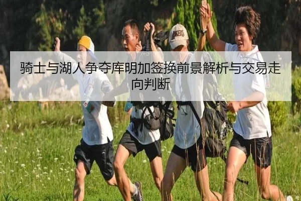 骑士与湖人争夺库明加签换前景解析与交易走向判断